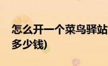 怎么开一个菜鸟驿站(怎么开一个菜鸟驿站要多少钱)