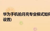 华为手机拍月亮专业模式如何设置(华为专业模式拍月亮怎么设置)