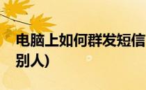 电脑上如何群发短信(电脑上如何群发短信给别人)