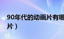 90年代的动画片有哪些中国（90年代的动画片）