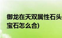 御龙在天双属性石头怎么弄(御龙在天双属性宝石怎么合)
