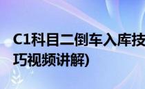 C1科目二倒车入库技巧(c1科目二倒车入库技巧视频讲解)