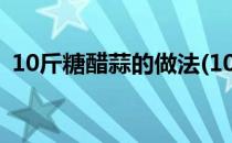 10斤糖醋蒜的做法(10斤糖醋蒜的做法大全)