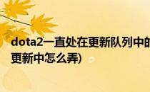 dota2一直处在更新队列中的解决方法(dota2一直位于队列更新中怎么弄)
