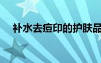 补水去痘印的护肤品（去痘印的护肤品）
