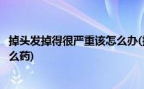 掉头发掉得很严重该怎么办(掉头发掉得很严重该怎么办吃什么药)