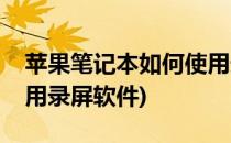苹果笔记本如何使用录屏(苹果笔记本如何使用录屏软件)