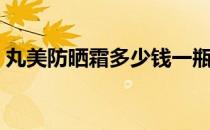 丸美防晒霜多少钱一瓶（防晒霜多少钱一瓶）