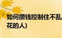 如何攒钱控制住不乱花(如何攒钱控制住不乱花的人)