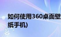 如何使用360桌面壁纸(如何使用360桌面壁纸手机)