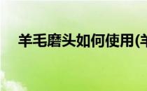 羊毛磨头如何使用(羊毛打磨头使用方法)