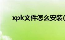 xpk文件怎么安装(apk文件怎么打开)