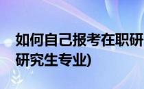 如何自己报考在职研究生(如何自己报考在职研究生专业)