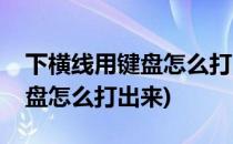 下横线用键盘怎么打出来(笔记本下横线用键盘怎么打出来)