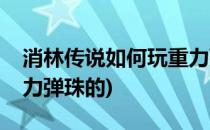 消林传说如何玩重力弹珠(消林传说如何玩重力弹珠的)