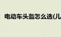 电动车头盔怎么选(儿童电动车头盔怎么选)