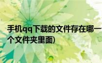 手机qq下载的文件存在哪一个文件夹(手机qq下载文件在哪个文件夹里面)