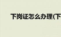 下岗证怎么办理(下岗证怎么办理贷款)
