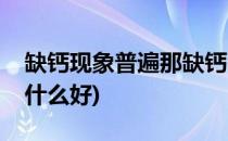 缺钙现象普遍那缺钙吃什么好呢(如果缺钙吃什么好)