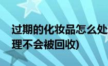 过期的化妆品怎么处理(过期的化妆品怎么处理不会被回收)