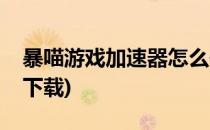 暴喵游戏加速器怎么使用(暴喵加速器手机版下载)