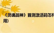 《灵魂战神》首测激活码怎样(《灵魂战神》首测激活码怎样用)