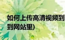 如何上传高清视频到网站(如何上传高清视频到网站里)