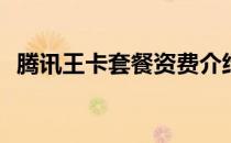 腾讯王卡套餐资费介绍(腾讯王卡套餐费用)