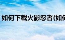如何下载火影忍者(如何下载火影忍者破解版)