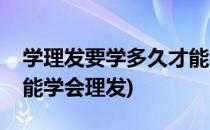 学理发要学多久才能学会(学理发要学多久才能学会理发)