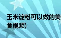 玉米淀粉可以做的美食(玉米淀粉可以做的美食视频)