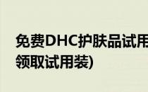免费DHC护肤品试用套装申请方法(dhc免费领取试用装)