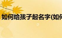 如何给孩子起名字(如何起名字最好的方法有)
