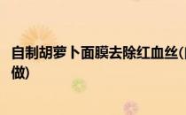 自制胡萝卜面膜去除红血丝(自制胡萝卜面膜去除红血丝怎么做)