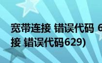 宽带连接 错误代码 629、691、628(宽带连接 错误代码629)