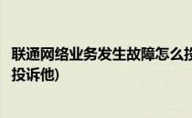联通网络业务发生故障怎么投诉(联通网络业务发生故障怎么投诉他)