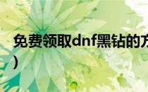 免费领取dnf黑钻的方法(dnf免费黑钻怎么领)