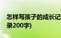 怎样写孩子的成长记录(怎样写孩子的成长记录200字)