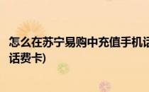 怎么在苏宁易购中充值手机话费(怎么在苏宁易购中充值手机话费卡)