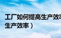 工厂如何提高生产效率和质量（工厂如何提高生产效率）