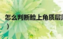 怎么判断脸上角质层薄（怎么判断脸上有角质）