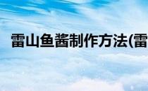 雷山鱼酱制作方法(雷山鱼酱制作方法窍门)