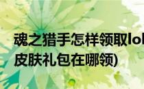 魂之猎手怎样领取lol皮肤礼包(英雄联盟手游皮肤礼包在哪领)
