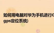 如何用电脑对华为手机进行GPS定位(在华为手机上如何打开gps定位系统)