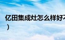 亿田集成灶怎么样好不好（亿田集成灶怎么样）