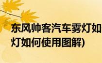 东风帅客汽车雾灯如何使用(东风帅客汽车雾灯如何使用图解)