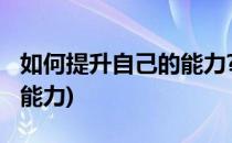 如何提升自己的能力?(工作中如何提升自己的能力)
