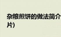 杂粮煎饼的做法简介(杂粮煎饼的做法简介图片)