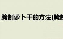 腌制萝卜干的方法(腌制萝卜干的方法和配料)
