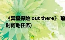 《异星探险 out there》 前期发展图文攻略(异星探险家何时何地任务)